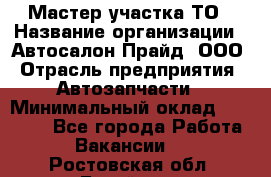 Мастер участка ТО › Название организации ­ Автосалон Прайд, ООО › Отрасль предприятия ­ Автозапчасти › Минимальный оклад ­ 20 000 - Все города Работа » Вакансии   . Ростовская обл.,Батайск г.